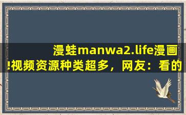 漫蛙manwa2.life漫画!视频资源种类超多，网友：看的眼花撩乱！,manwa2下载正版